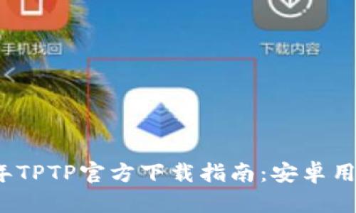 2024年TPTP官方下载指南：安卓用户必看