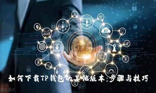 如何下载TP钱包的其他版本：步骤与技巧