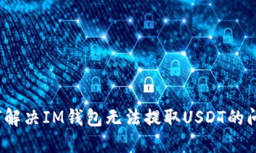 如何解决IM钱包无法提取USDT的问题？
