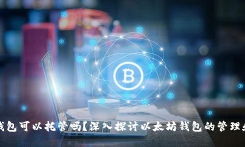 以太坊钱包可以托管吗?深入探讨以太坊钱包的管理和安全性