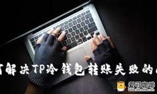 如何解决TP冷钱包转账失败的问题