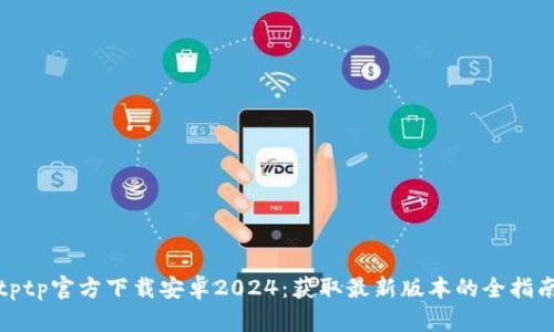 tptp官方下载安卓2024:获取最新版本的全指南