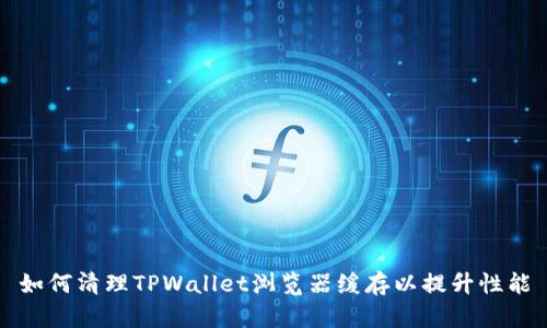 如何清理TPWallet浏览器缓存以提升性能